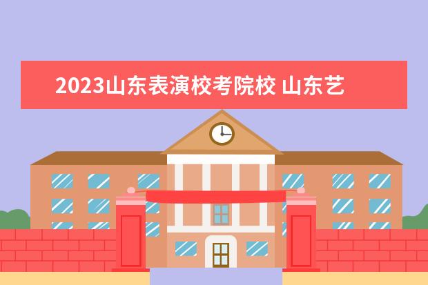 2023山东表演校考院校 山东艺术学院需要校考吗2023