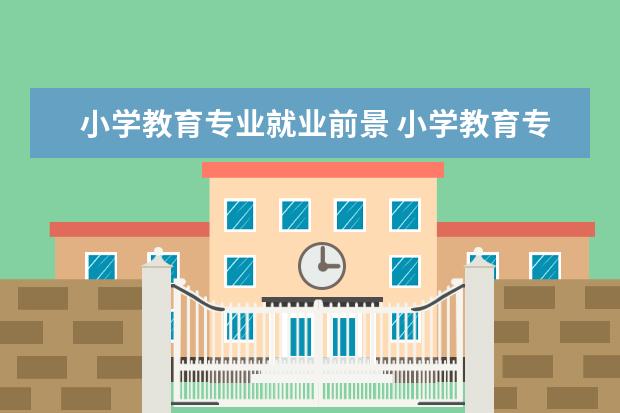 小学教育专业就业前景 小学教育专业就业方向及前景