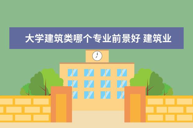 大学建筑类哪个专业前景好 建筑业里学哪个专业比较好?