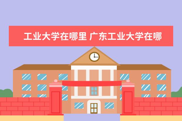 工业大学在哪里 广东工业大学在哪