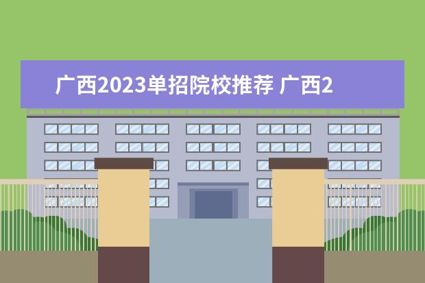 广西2023单招院校推荐 广西2023年单招公办学校有哪些