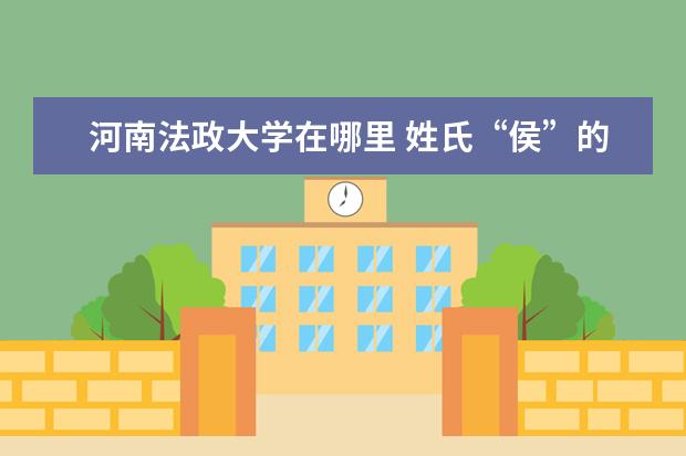 河南法政大学在哪里 姓氏“侯”的由来?
