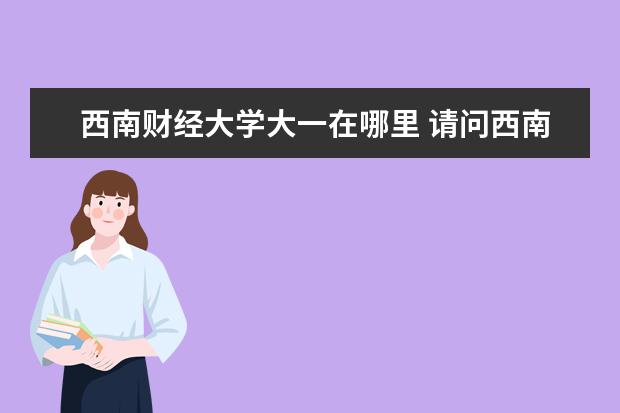 西南财经大学大一在哪里 请问西南财经大学大一学习的课程主要有哪些?不同学...