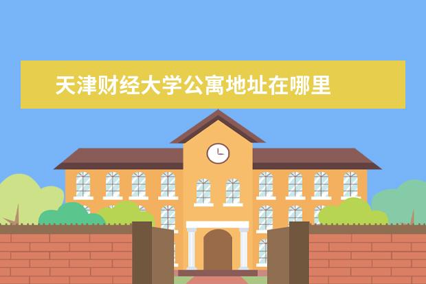天津财经大学公寓地址在哪里
扩展资料