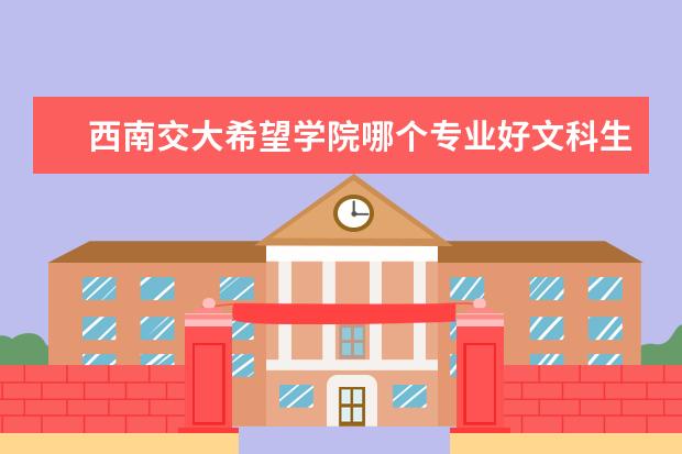 西南交大希望学院哪个专业好文科生 西南交大希望学院考研可以考哪些学校