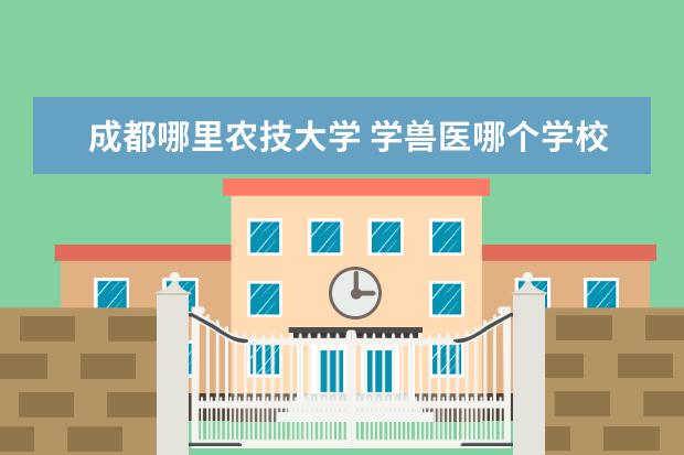 成都哪里农技大学 学兽医哪个学校好四川