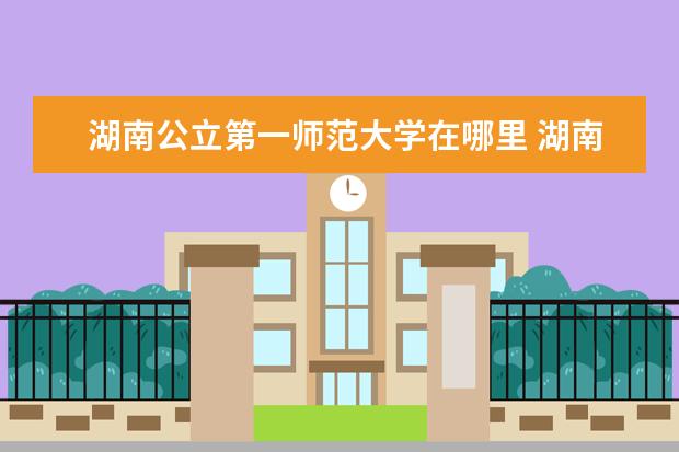 湖南公立第一师范大学在哪里 湖南师范大学和湖南第一师范区别