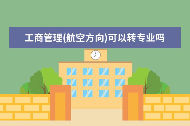 工商管理(航空方向)可以转专业吗 我是学工商管理专业的,如果我想转专业,该选择什么专业呢?...