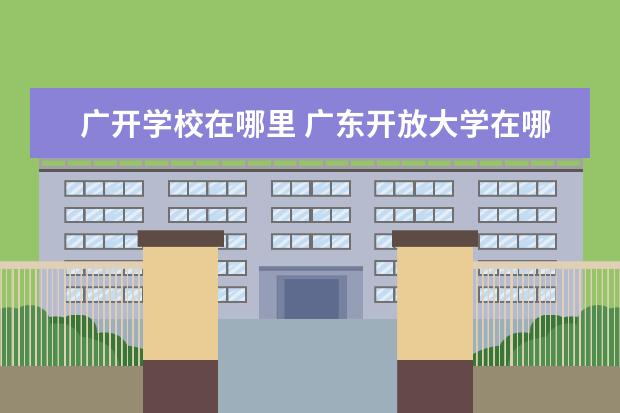 广开学校在哪里 广东开放大学在哪里报名?2023年广东开放大学报名入...