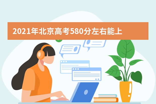 2021年北京高考580分左右能上什么样的大学