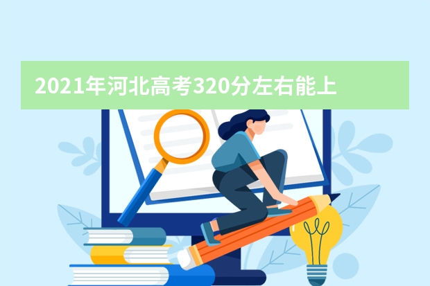 2021年河北高考320分左右能上什么样的大学