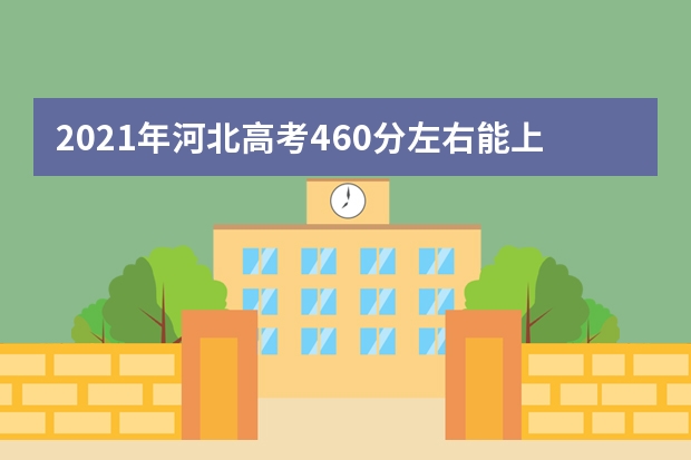 2021年河北高考460分左右能上什么样的大学