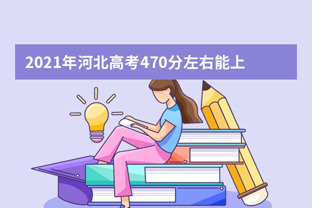 2021年河北高考470分左右能上什么样的大学