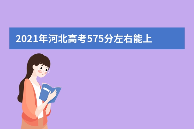 2021年河北高考575分左右能上什么样的大学