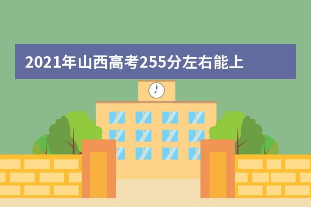 2021年山西高考255分左右能上什么样的大学