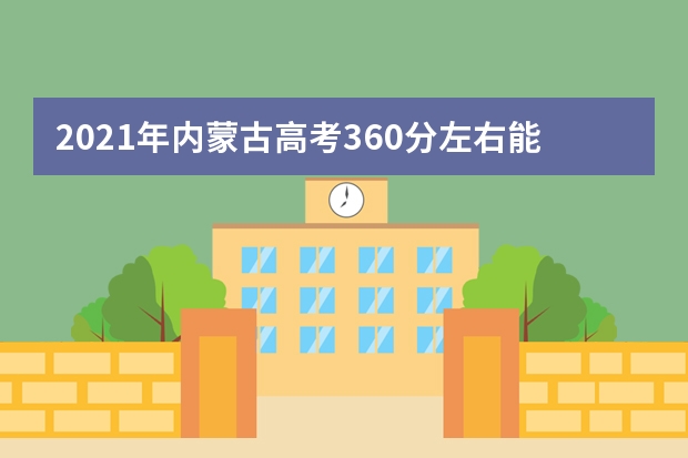 2021年内蒙古高考360分左右能上什么样的大学