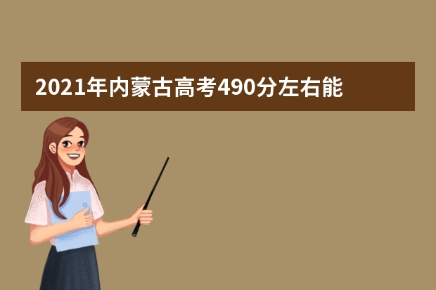 2021年内蒙古高考490分左右能上什么样的大学