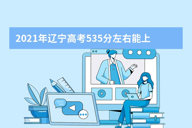 2021年辽宁高考535分左右能上什么样的大学