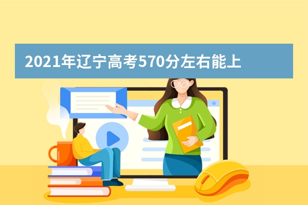 2021年辽宁高考570分左右能上什么样的大学