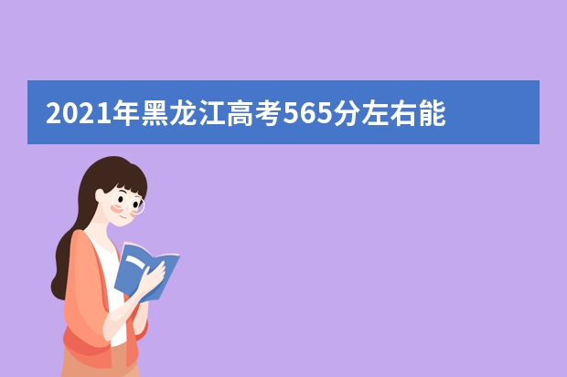 2021年黑龙江高考565分左右能上什么样的大学