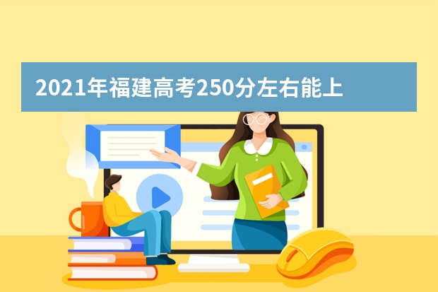 2021年福建高考250分左右能上什么样的大学