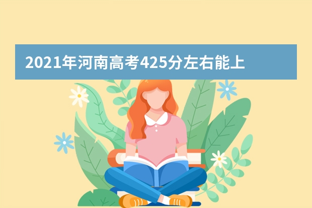 2021年河南高考425分左右能上什么样的大学