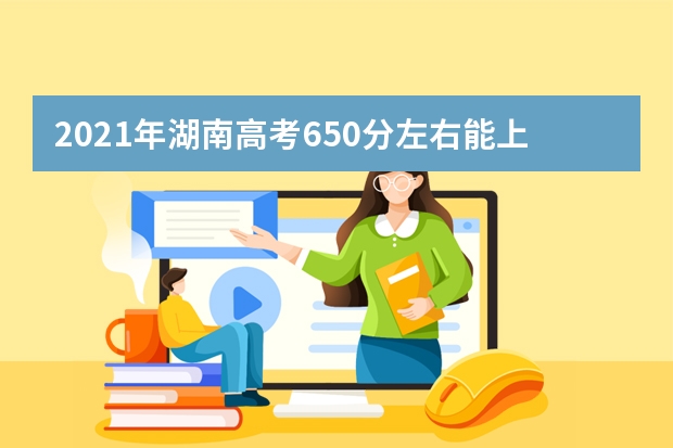 2021年湖南高考650分左右能上什么样的大学