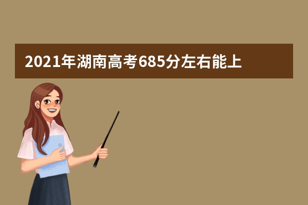 2021年湖南高考685分左右能上什么样的大学