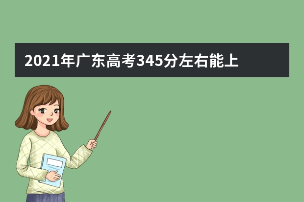 2021年广东高考345分左右能上什么样的大学