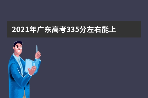 2021年广东高考335分左右能上什么样的大学