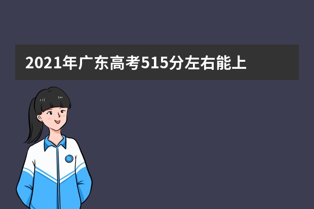 2021年广东高考515分左右能上什么样的大学