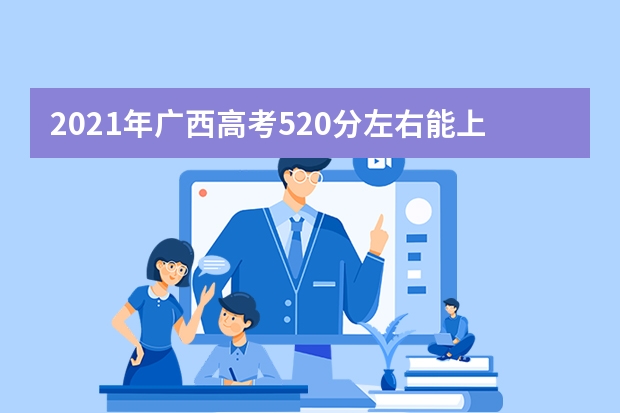 2021年广西高考520分左右能上什么样的大学