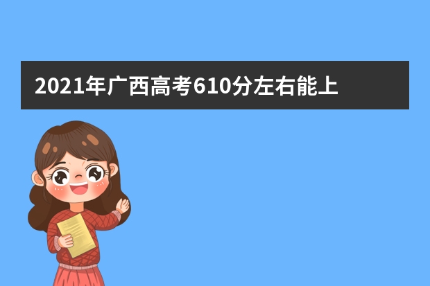 2021年广西高考610分左右能上什么样的大学