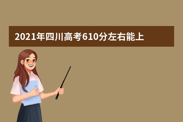 2021年四川高考610分左右能上什么样的大学