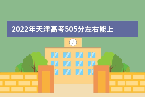 2022年天津高考505分左右能上什么样的大学