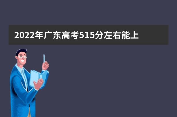 2022年广东高考515分左右能上什么样的大学