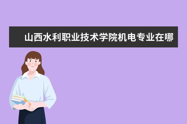 山西水利职业技术学院机电专业在哪个校区 山西水利职业技术学院测绘工程系在哪里