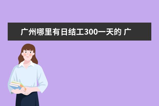 广州哪里有日结工300一天的 广州白云区哪里招日结暑期工?