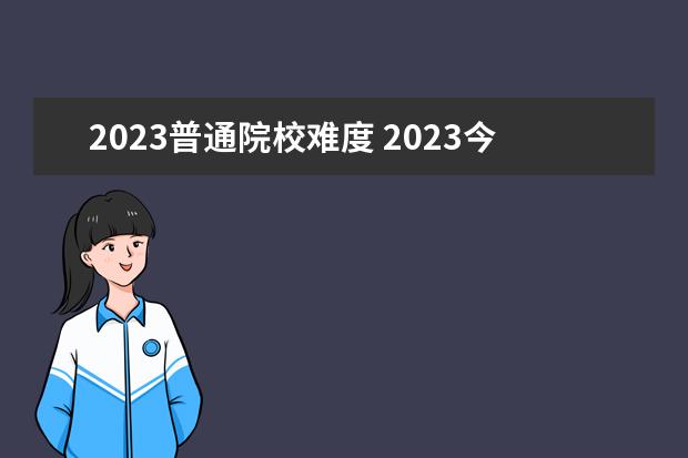 2023普通院校难度 2023今年高考难度