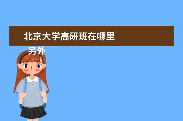 北京大学高研班在哪里 
  另外，最重要的一点是现在有一个所谓的昌平线南延工程，意味着这段地铁完工之后，直接一趟地铁就可以到学院路校区，乃至于到北京更加南面的地方，所以要比原来方便太多了。