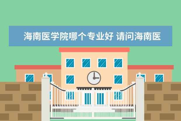 海南医学院哪个专业好 请问海南医学院里的专科临床医学是学习什么内容?出...