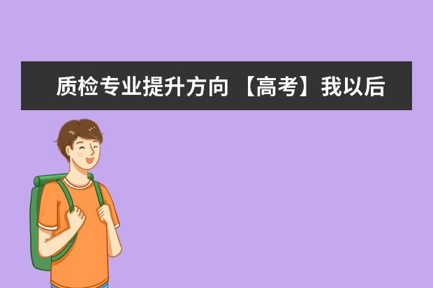 质检专业提升方向 【高考】我以后想从事质检类的工作,想问一下,应该报...