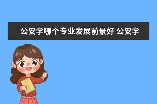 公安学哪个专业发展前景好 公安学类专业就业方向