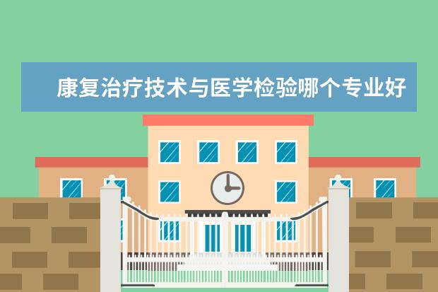 康复治疗技术与医学检验哪个专业好 康复治疗学和医学检验学哪个好?