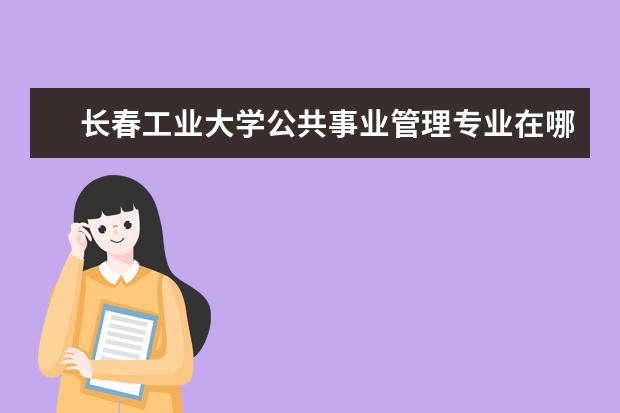 长春工业大学公共事业管理专业在哪个校区 文管专业同济大学?