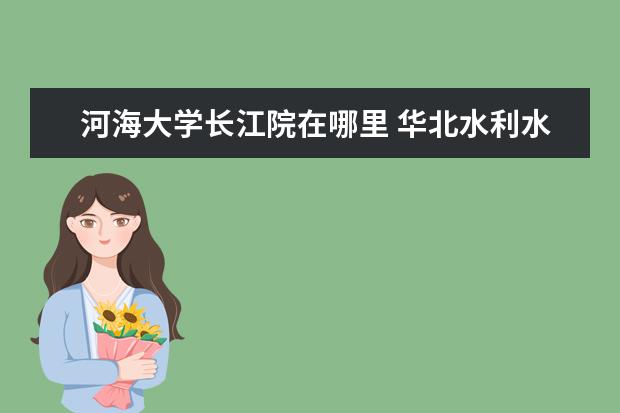 河海大学长江院在哪里 华北水利水电学院的登封校区是怎么回事?