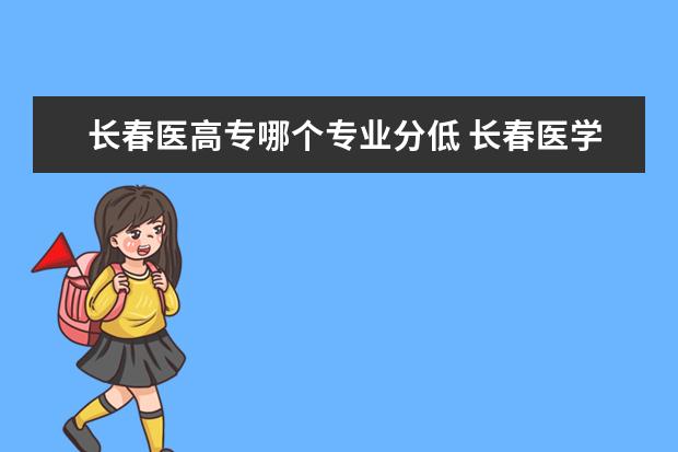 长春医高专哪个专业分低 长春医学高等专科学校单招多少分