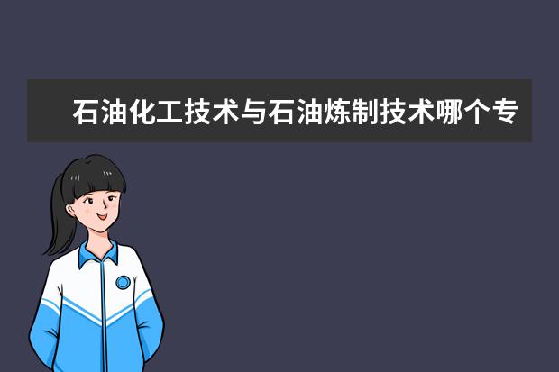 石油化工技术与石油炼制技术哪个专业好 职高女生上兰石化报什么专业