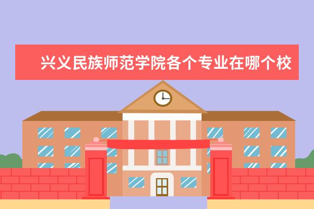 兴义民族师范学院各个专业在哪个校区 兴义民族师范学院专业有哪些?专业介绍