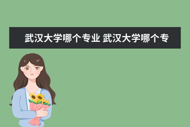 武汉大学哪个专业 武汉大学哪个专业最好?